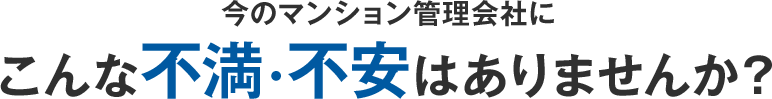 今のマンション管理会社にこんな不満・不安はありませんか？
