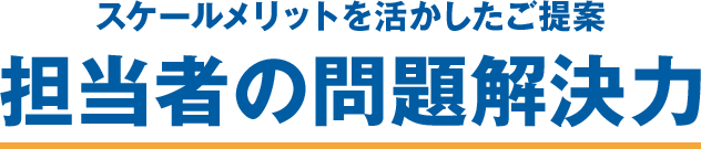 スケールメリットを活かしたご提案　担当者の問題解決力