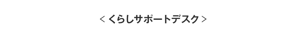 ＜くらしサポートデスク＞