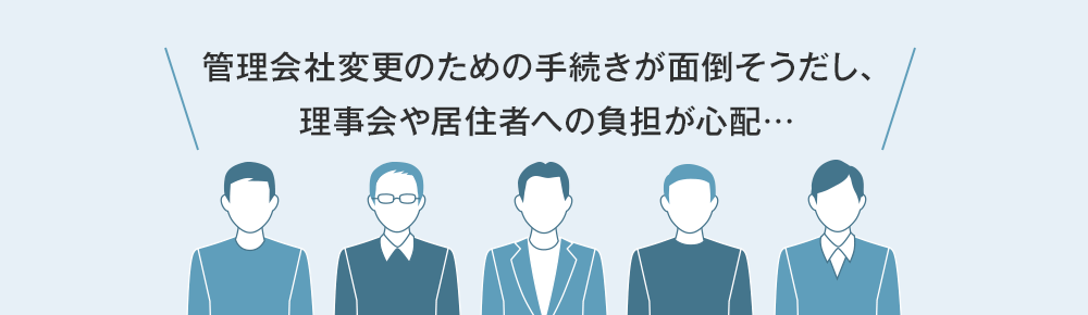 ＼管理会社変更のための手続きが面倒そうだし、理事会や居住者への負担が心配…／