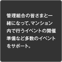 管理組合の皆さまと一緒になって、マンション内で行うイベントの開催準備など多数のイベントをサポート。