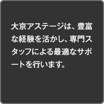 大京アステージは、豊富な経験を活かし、専門スタッフによる最適なサポートを行います。