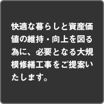快適な暮らしと資産価値の維持・向上を図る為に必要となる大規模修繕工事をご提案いたします。