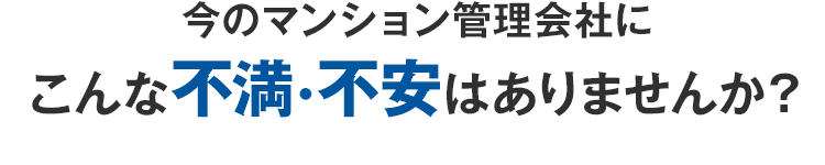 今のマンション管理会社にこんな不満・不安はありませんか？