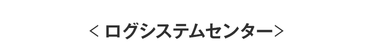 ＜ログシステムセンター＞