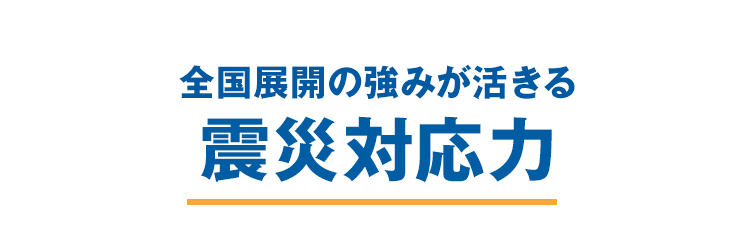 全国展開の強みが活きる　震災対応力